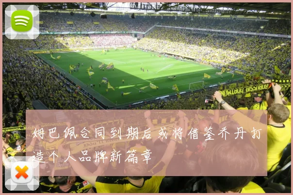 姆巴佩合同到期后或将借鉴乔丹打造个人品牌新篇章