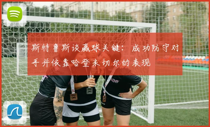 斯特鲁斯谈赢球关键：成功防守对手并依靠哈登米切尔的表现