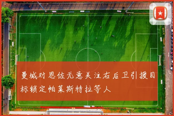 曼城对恩佐无意关注右后卫引援目标锁定帕莱斯特拉等人
