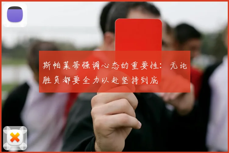 斯帕莱蒂强调心态的重要性：无论胜负都要全力以赴坚持到底