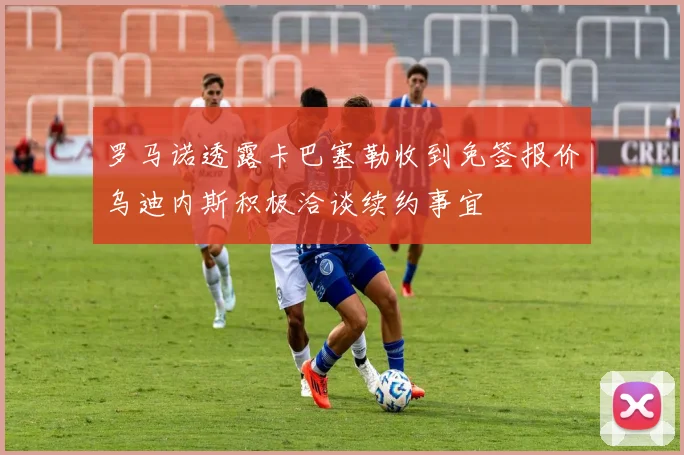 罗马诺透露卡巴塞勒收到免签报价乌迪内斯积极洽谈续约事宜