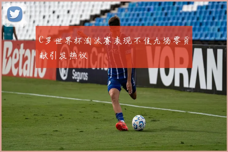 C罗世界杯淘汰赛表现不佳九场零贡献引发热议