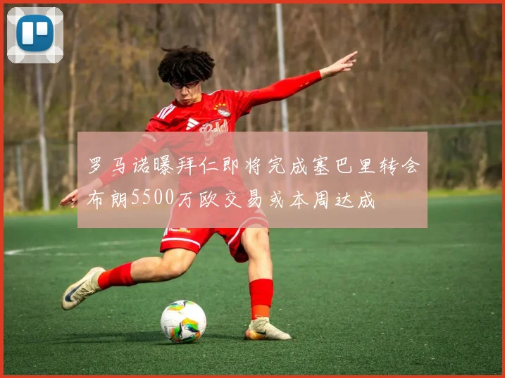 罗马诺曝拜仁即将完成塞巴里转会布朗5500万欧交易或本周达成