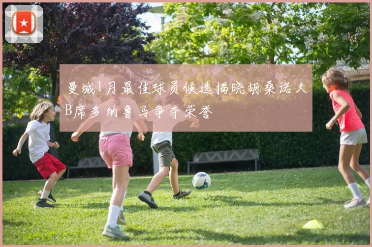 曼城1月最佳球员候选揭晓胡桑诺夫B席多纳鲁马争夺荣誉