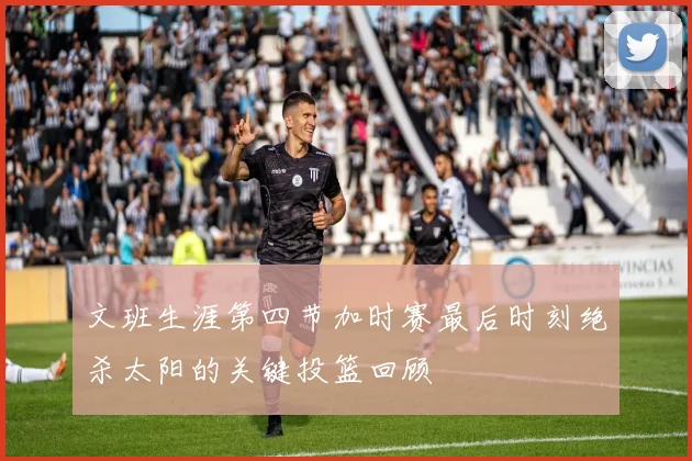 文班生涯第四节加时赛最后时刻绝杀太阳的关键投篮回顾